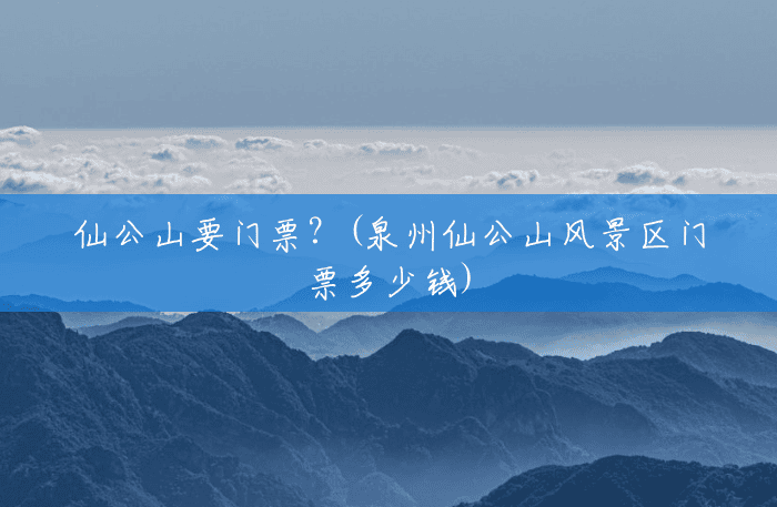 仙公山要门票?(泉州仙公山风景区门票多少钱) 仙公山要门票?(泉州仙公山风景区门票多少钱)