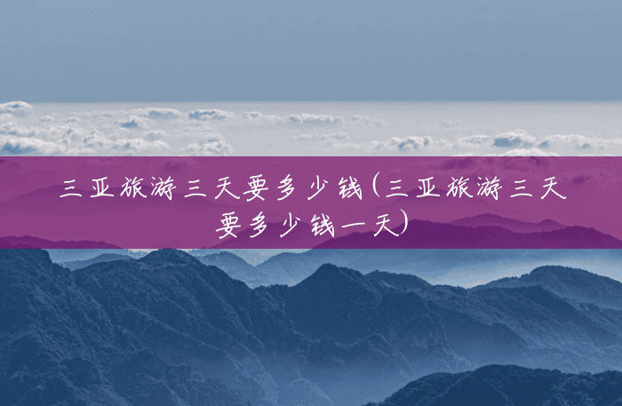 三亚旅游三天要多少钱(三亚旅游三天要多少钱一天) 三亚旅游三天要多少钱(三亚旅游三天要多少钱一天)