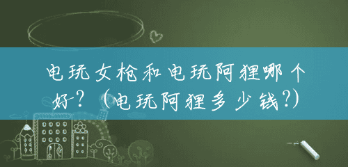 电玩女枪和电玩阿狸哪个好?(电玩阿狸多少钱?) 电玩女枪和电玩阿狸哪个好?(电玩阿狸多少钱?)