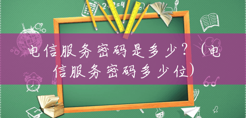 电信服务密码是多少?(电信服务密码多少位) 电信服务密码是多少?(电信服务密码多少位)
