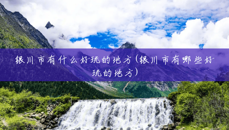 银川市有什么好玩的地方(银川市有哪些好玩的地方) 银川市有什么好玩的地方(银川市有哪些好玩的地方)