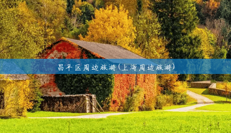 昌平区周边旅游(上海周边旅游) 昌平区周边旅游(上海周边旅游)
