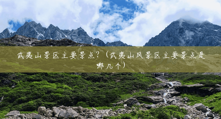 武夷山景区主要景点?(武夷山风景区主要景点是哪几个) 武夷山景区主要景点?(武夷山风景区主要景点是哪几个)