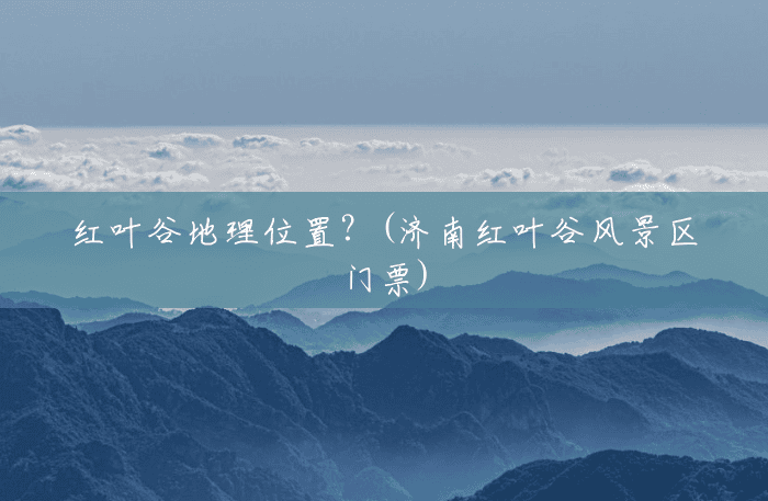 红叶谷地理位置？(济南红叶谷风景区门票)