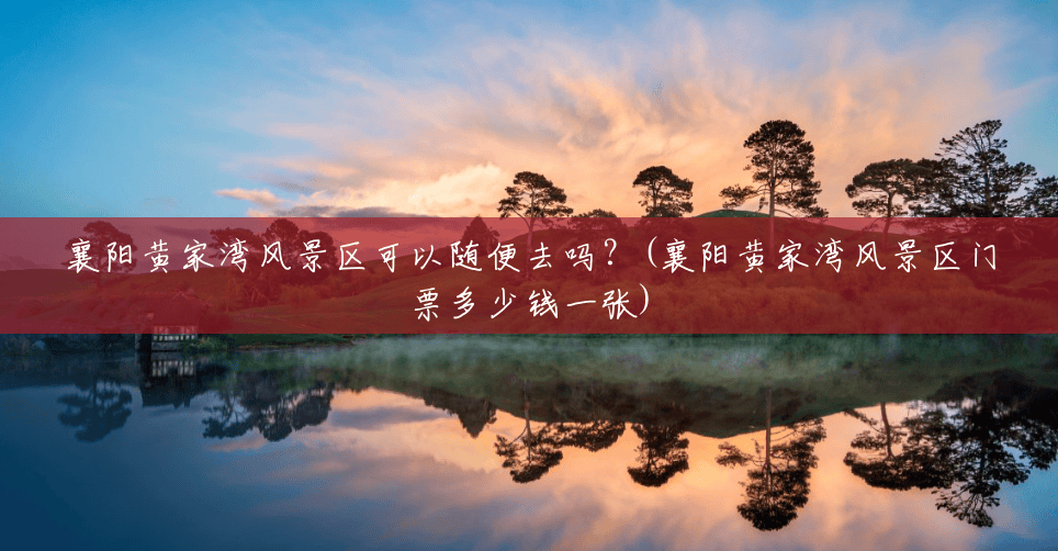 襄阳黄家湾风景区可以随便去吗？(襄阳黄家湾风景区门票多少钱一张)
