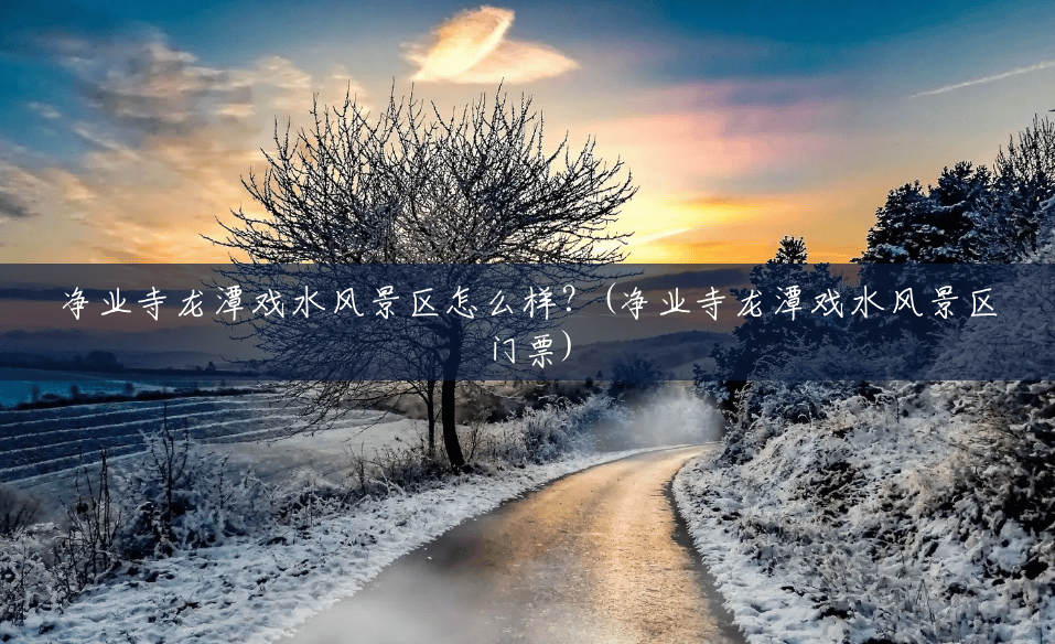 净业寺龙潭戏水风景区怎么样?(净业寺龙潭戏水风景区门票) 净业寺龙潭戏水风景区怎么样?(净业寺龙潭戏水风景区门票)