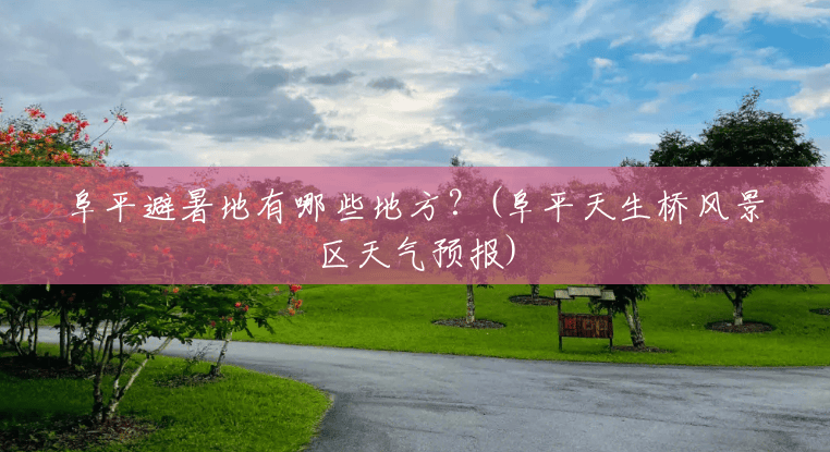 阜平避暑地有哪些地方?(阜平天生桥风景区天气预报) 阜平避暑地有哪些地方?(阜平天生桥风景区天气预报)