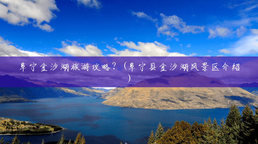 阜宁金沙湖旅游攻略？(阜宁县金沙湖风景区介绍)