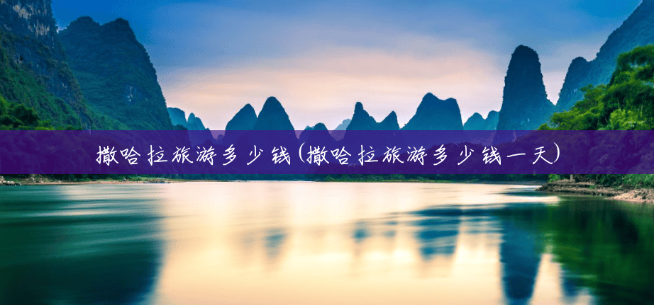 撒哈拉旅游多少钱(撒哈拉旅游多少钱一天) 撒哈拉旅游多少钱(撒哈拉旅游多少钱一天)