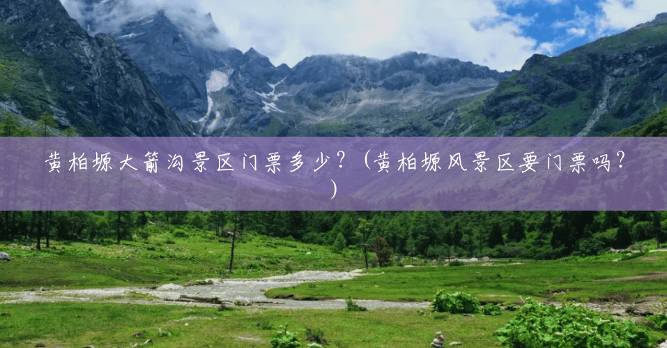 黄柏塬大箭沟景区门票多少?(黄柏塬风景区要门票吗?) 黄柏塬大箭沟景区门票多少?(黄柏塬风景区要门票吗?)