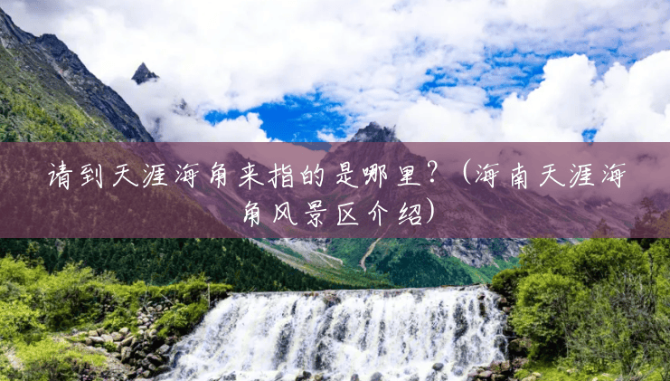 请到天涯海角来指的是哪里？(海南天涯海角风景区介绍)