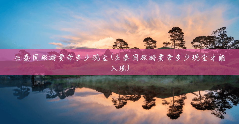 去泰国旅游要带多少现金(去泰国旅游要带多少现金才能入境) 去泰国旅游要带多少现金(去泰国旅游要带多少现金才能入境)