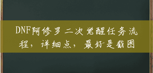 DNF阿修罗二次觉醒任务流程,详细点,最好是截图,谢谢?(二次觉醒要花多少钱) DNF阿修罗二次觉醒任务流程,详细点,最好是截图,谢谢?(二次觉醒要花多少钱)
