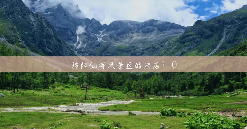 绵阳仙海风景区的酒店?() 绵阳仙海风景区的酒店?()