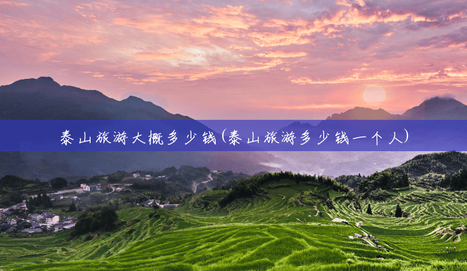 泰山旅游大概多少钱(泰山旅游多少钱一个人)
