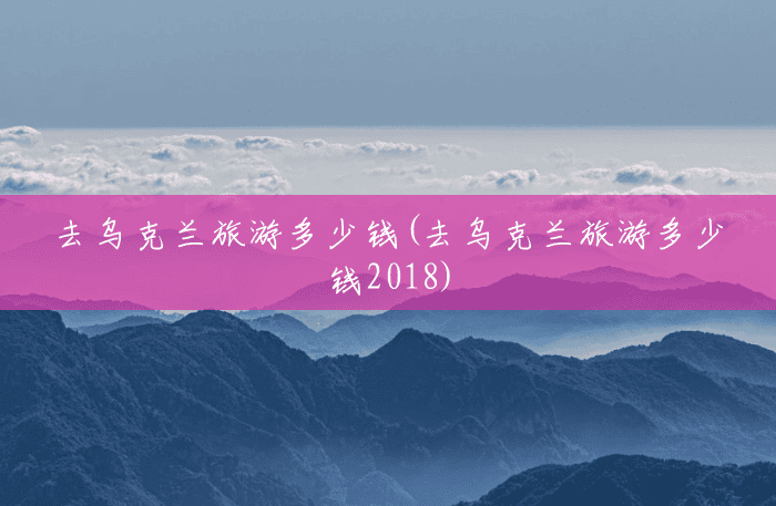 去乌克兰旅游多少钱(去乌克兰旅游多少钱2018) 去乌克兰旅游多少钱(去乌克兰旅游多少钱2018)