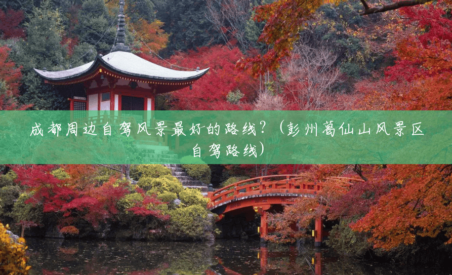 成都周边自驾风景最好的路线?(彭州葛仙山风景区自驾路线) 成都周边自驾风景最好的路线?(彭州葛仙山风景区自驾路线)