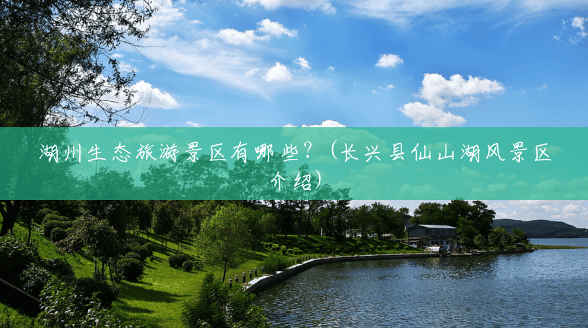 湖州生态旅游景区有哪些?(长兴县仙山湖风景区介绍) 湖州生态旅游景区有哪些?(长兴县仙山湖风景区介绍)