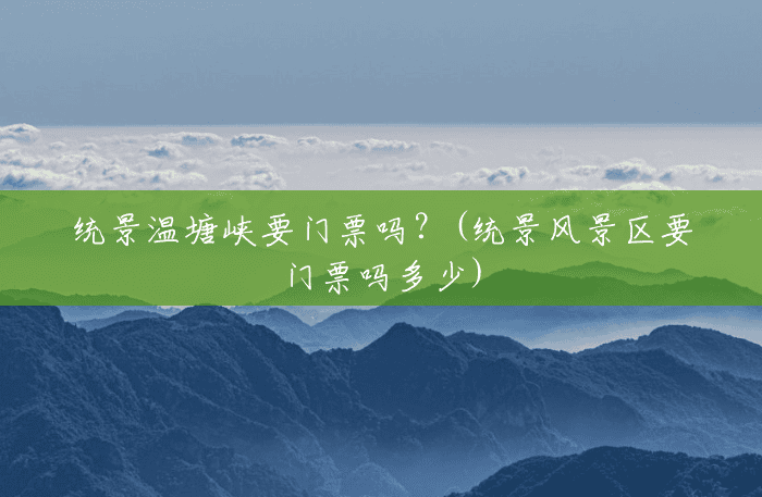 统景温塘峡要门票吗？(统景风景区要门票吗多少)