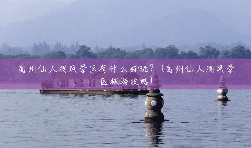 高州仙人洞风景区有什么好玩？(高州仙人洞风景区旅游攻略)