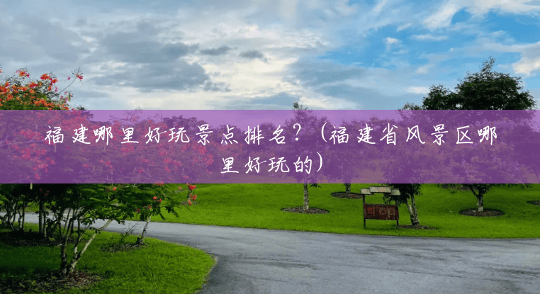 福建哪里好玩景点排名?(福建省风景区哪里好玩的) 福建哪里好玩景点排名?(福建省风景区哪里好玩的)