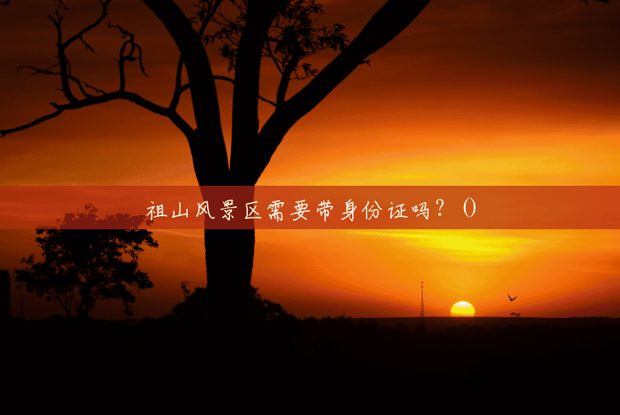 祖山风景区需要带身份证吗?() 祖山风景区需要带身份证吗?()