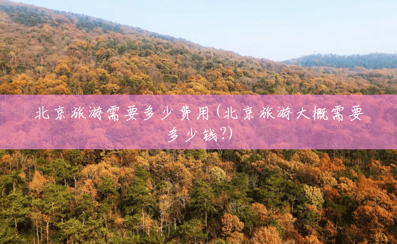 北京旅游需要多少费用(北京旅游大概需要多少钱?) 北京旅游需要多少费用(北京旅游大概需要多少钱?)