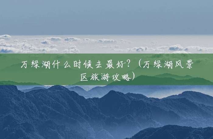 万绿湖什么时候去最好?(万绿湖风景区旅游攻略) 万绿湖什么时候去最好?(万绿湖风景区旅游攻略)