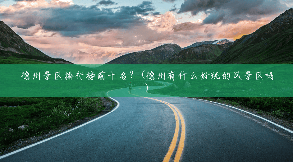 德州景区排行榜前十名？(德州有什么好玩的风景区吗)