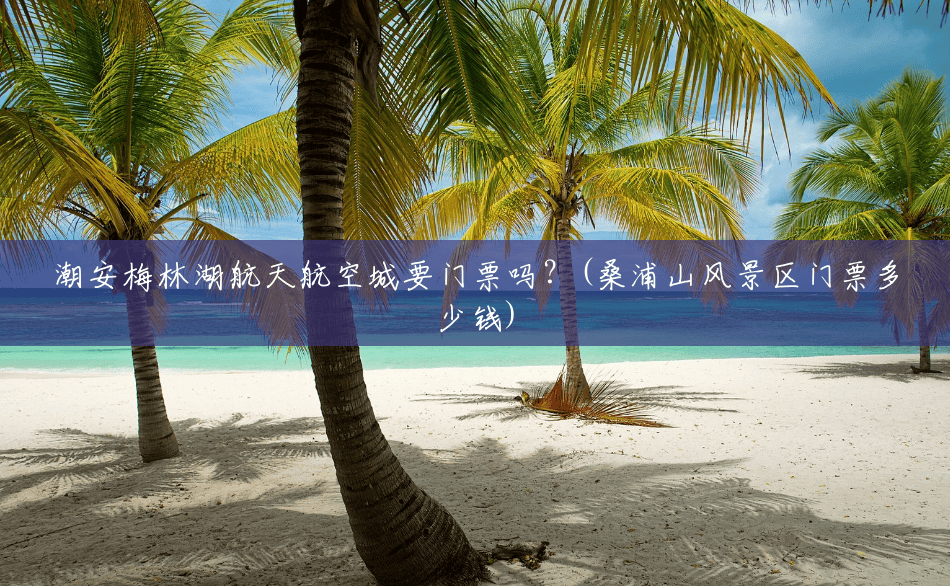 潮安梅林湖航天航空城要门票吗？(桑浦山风景区门票多少钱)
