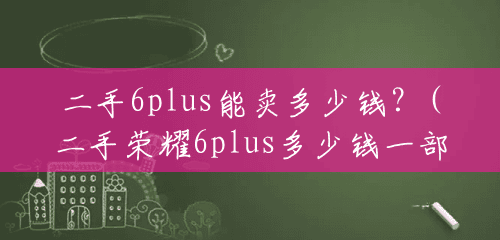 二手6plus能卖多少钱?(二手荣耀6plus多少钱一部) 二手6plus能卖多少钱?(二手荣耀6plus多少钱一部)