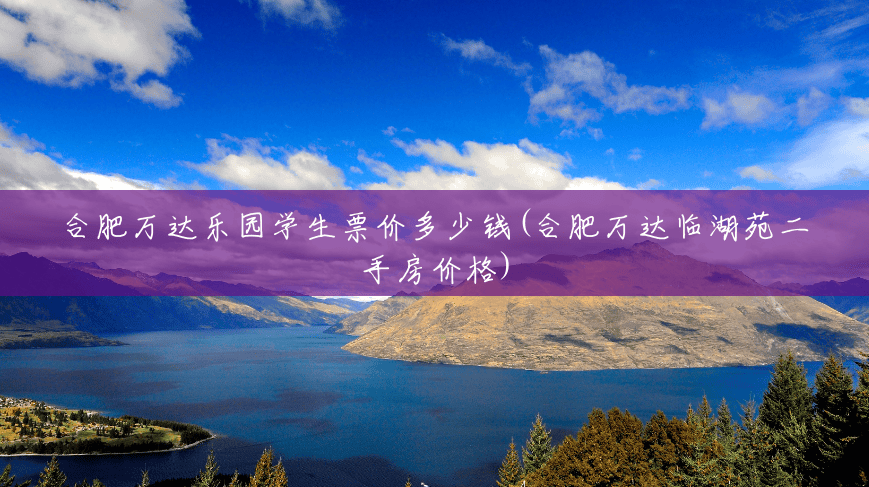 合肥万达乐园学生票价多少钱(合肥万达临湖苑二手房价格) 合肥万达乐园学生票价多少钱(合肥万达临湖苑二手房价格)