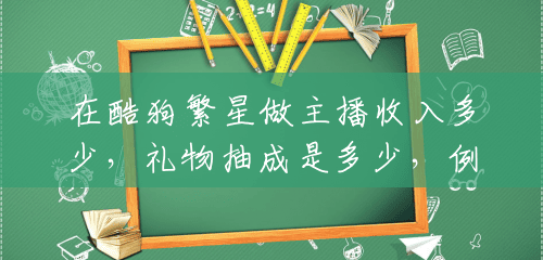 在酷狗繁星做主播收入多少,礼物抽成是多少,例如一天1000RMB的礼物能给多少抽成啊,越详细越好,谢谢大家?(繁星官方的抽成) 在酷狗繁星做主播收入多少,礼物抽成是多少,例如一天1000RMB的礼物能给多少抽成啊,越详细越好,谢谢大家?(繁星官方的抽成)