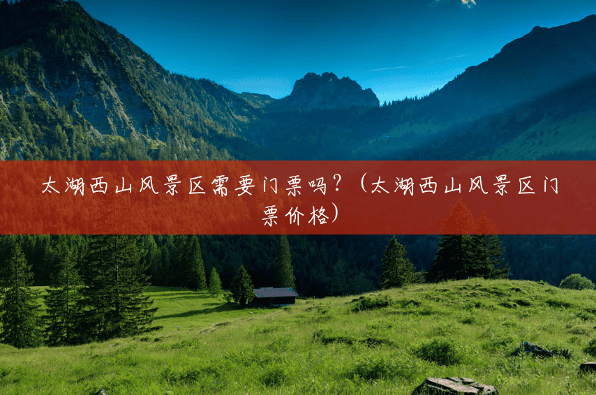 太湖西山风景区需要门票吗?(太湖西山风景区门票价格) 太湖西山风景区需要门票吗?(太湖西山风景区门票价格)