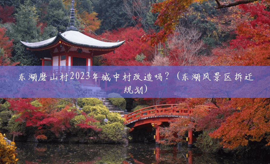 东湖磨山村2023年城中村改造吗?(东湖风景区拆迁规划) 东湖磨山村2023年城中村改造吗?(东湖风景区拆迁规划)