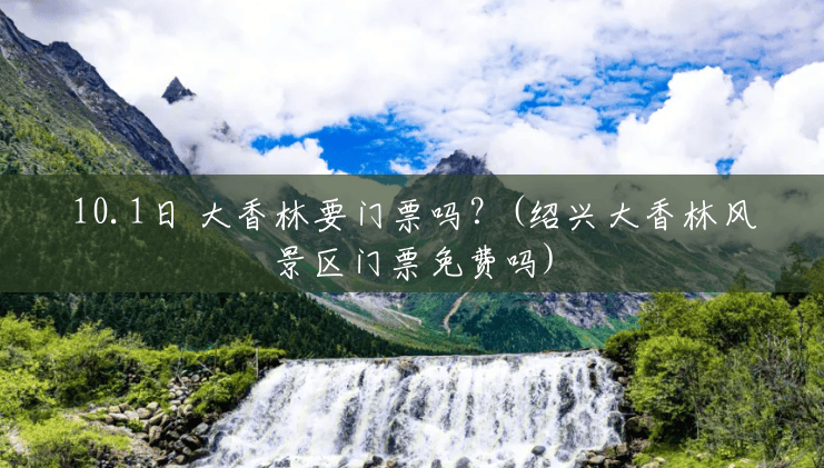 10.1日 大香林要门票吗?(绍兴大香林风景区门票免费吗) 10.1日 大香林要门票吗?(绍兴大香林风景区门票免费吗)