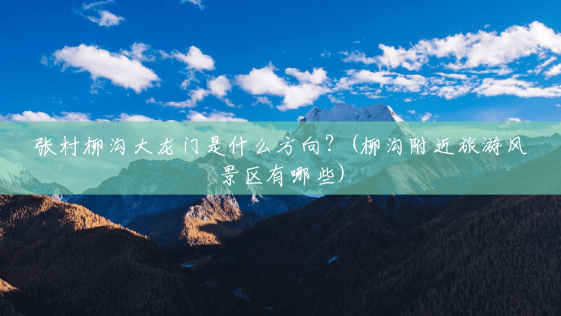 张村柳沟大龙门是什么方向?(柳沟附近旅游风景区有哪些) 张村柳沟大龙门是什么方向?(柳沟附近旅游风景区有哪些)