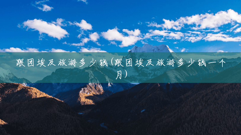 跟团埃及旅游多少钱(跟团埃及旅游多少钱一个月) 跟团埃及旅游多少钱(跟团埃及旅游多少钱一个月)