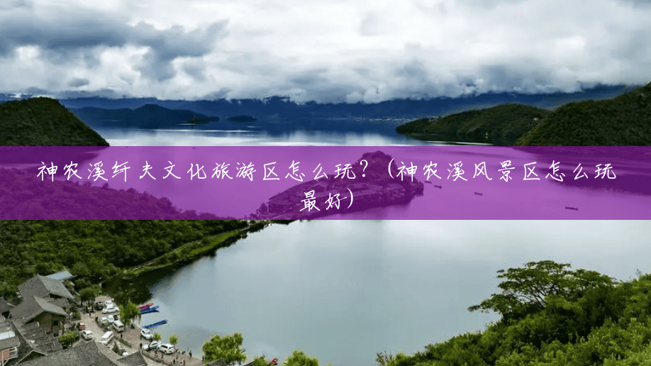 神农溪纤夫文化旅游区怎么玩?(神农溪风景区怎么玩最好) 神农溪纤夫文化旅游区怎么玩?(神农溪风景区怎么玩最好)