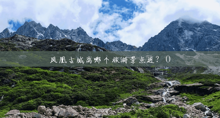 凤凰古城离哪个旅游景点近?() 凤凰古城离哪个旅游景点近?()