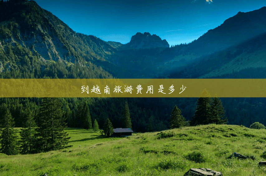 到越南旅游费用是多少 到越南旅游费用是多少
