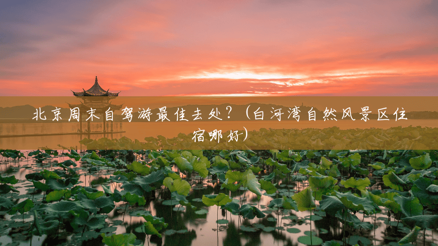 北京周末自驾游最佳去处?(白河湾自然风景区住宿哪好) 北京周末自驾游最佳去处?(白河湾自然风景区住宿哪好)