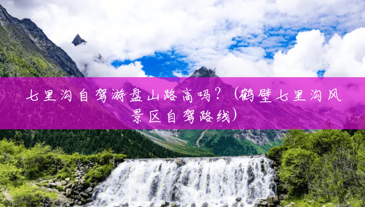 七里沟自驾游盘山路高吗？(鹤壁七里沟风景区自驾路线)