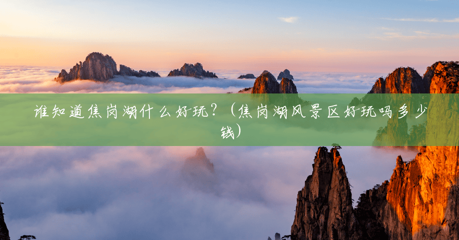 谁知道焦岗湖什么好玩?(焦岗湖风景区好玩吗多少钱) 谁知道焦岗湖什么好玩?(焦岗湖风景区好玩吗多少钱)