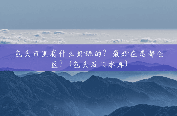 包头市里有什么好玩的?最好在昆都仑区?(包头石门水库) 包头市里有什么好玩的?最好在昆都仑区?(包头石门水库)