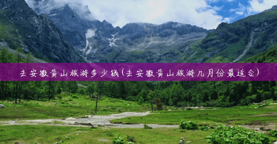 去安徽黄山旅游多少钱(去安徽黄山旅游几月份最适合) 去安徽黄山旅游多少钱(去安徽黄山旅游几月份最适合)