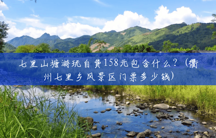 七里山塘游玩自费158元包含什么?(衢州七里乡风景区门票多少钱) 七里山塘游玩自费158元包含什么?(衢州七里乡风景区门票多少钱)