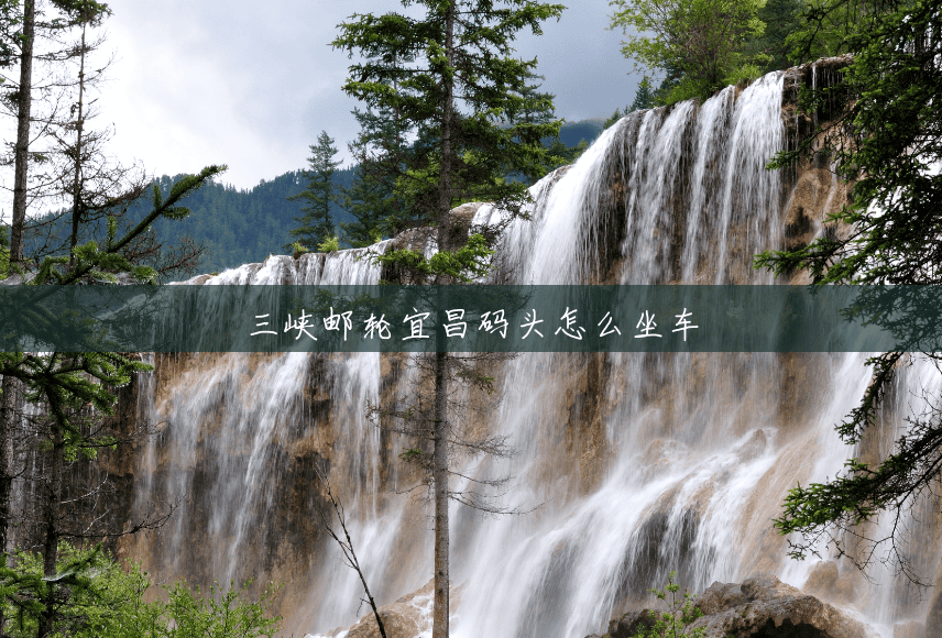 三峡邮轮宜昌码头怎么坐车 三峡邮轮宜昌码头怎么坐车