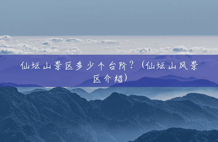 仙坛山景区多少个台阶?(仙坛山风景区介绍) 仙坛山景区多少个台阶?(仙坛山风景区介绍)