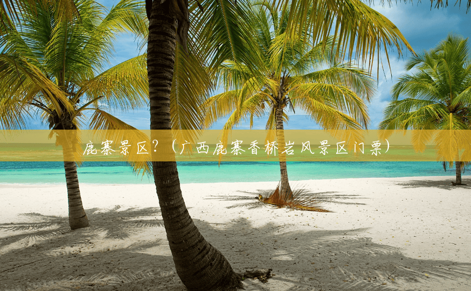 鹿寨景区?(广西鹿寨香桥岩风景区门票) 鹿寨景区?(广西鹿寨香桥岩风景区门票)